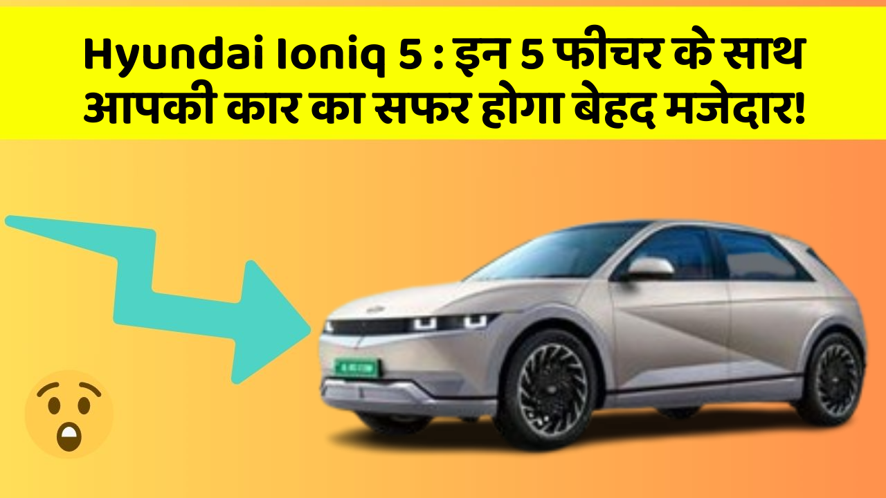 Hyundai Ioniq 5 : इन 5 फीचर के साथ आपकी कार का सफर होगा बेहद मजेदार!