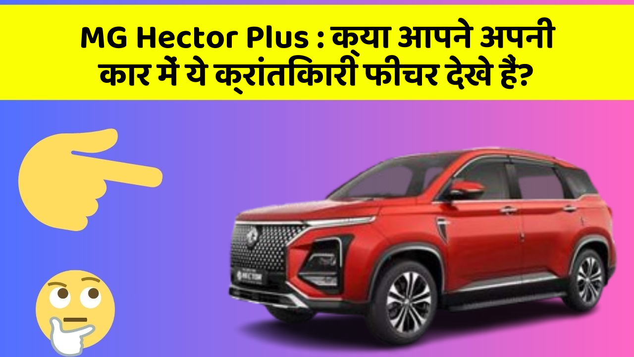 MG Hector Plus : क्या आपने अपनी कार में ये क्रांतिकारी फीचर देखे हैं?