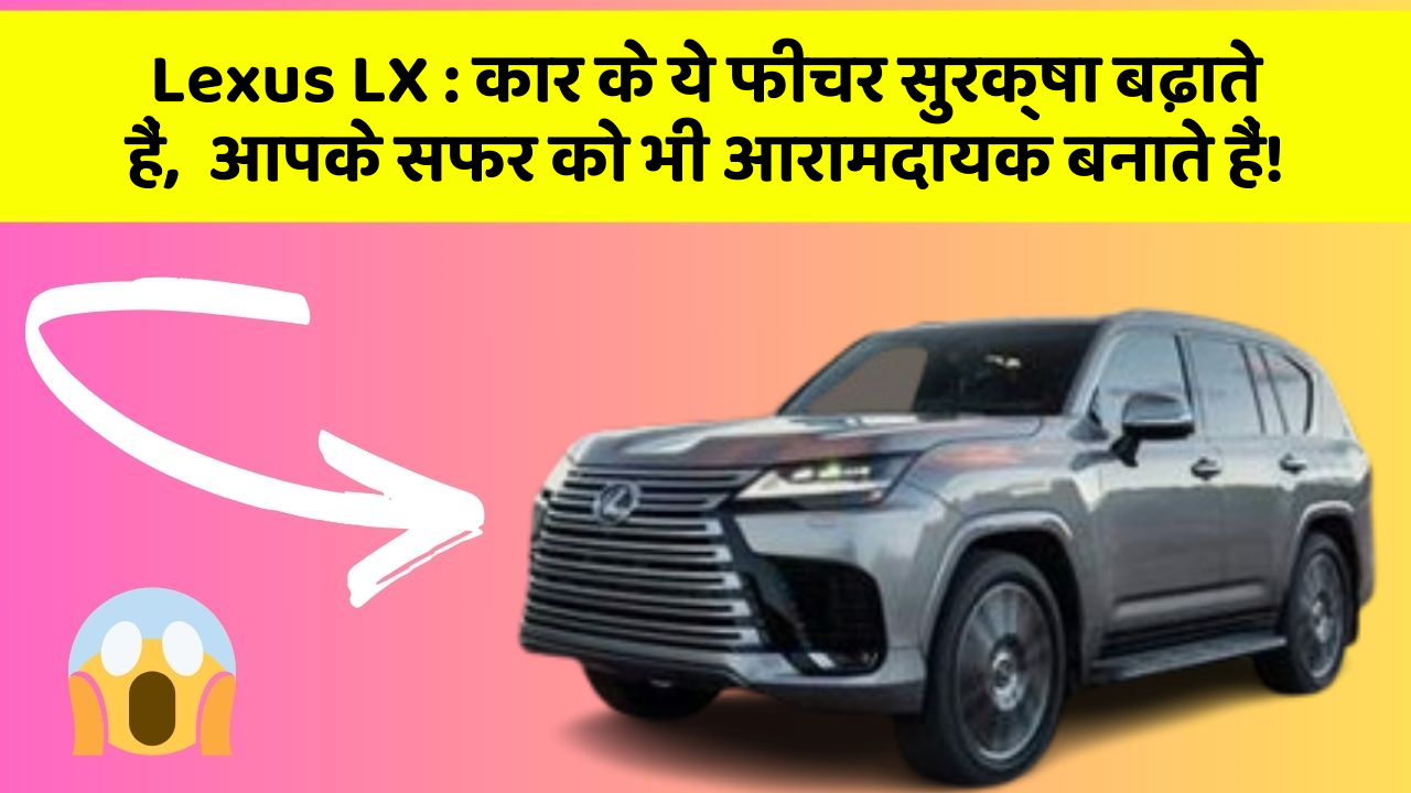 Lexus LX : कार के ये फीचर सुरक्षा बढ़ाते हैं,  आपके सफर को भी आरामदायक बनाते हैं!