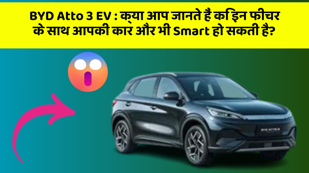 BYD Atto 3 EV: क्या आप जानते हैं कि इन फीचर के साथ आपकी कार और भी Smart हो सकती है?