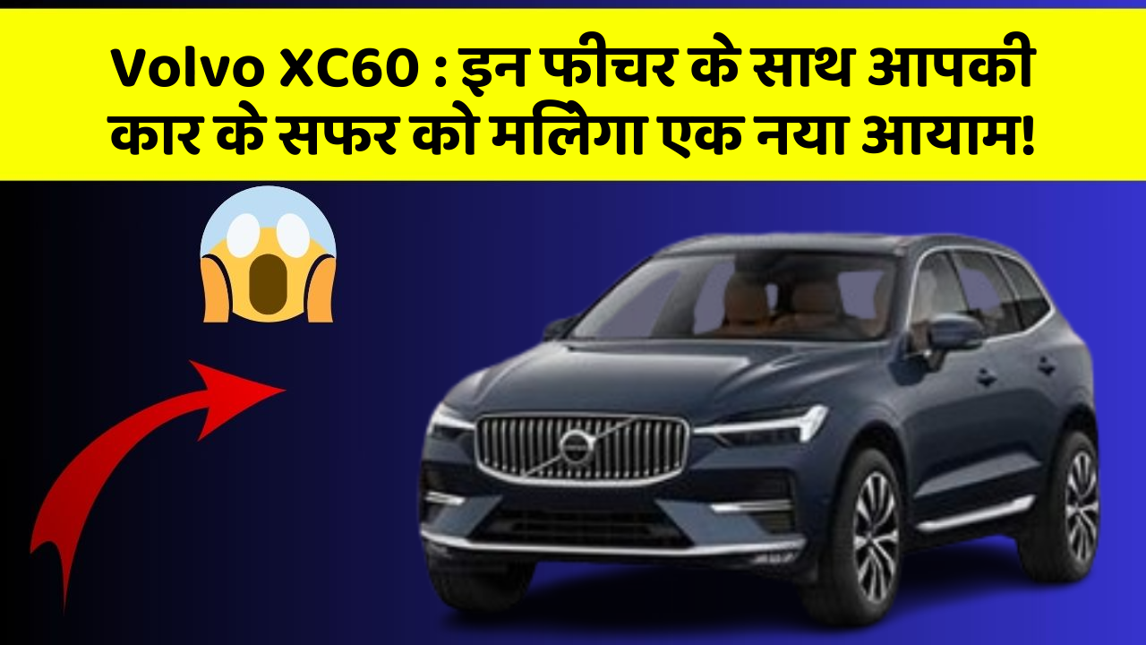 Volvo XC60 : इन फीचर के साथ आपकी कार के सफर को मिलेगा एक नया आयाम!