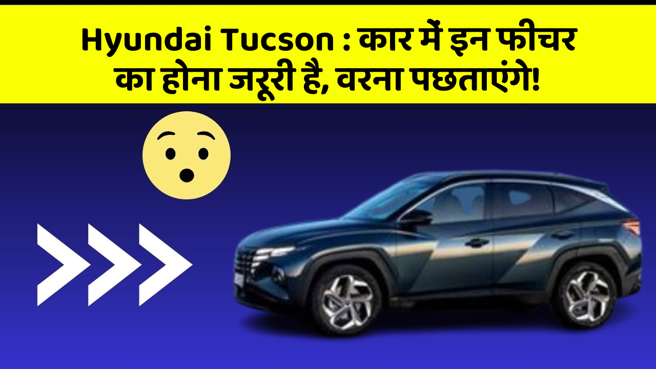 Hyundai Tucson: कार में इन फीचर का होना जरूरी है, वरना पछताएंगे!