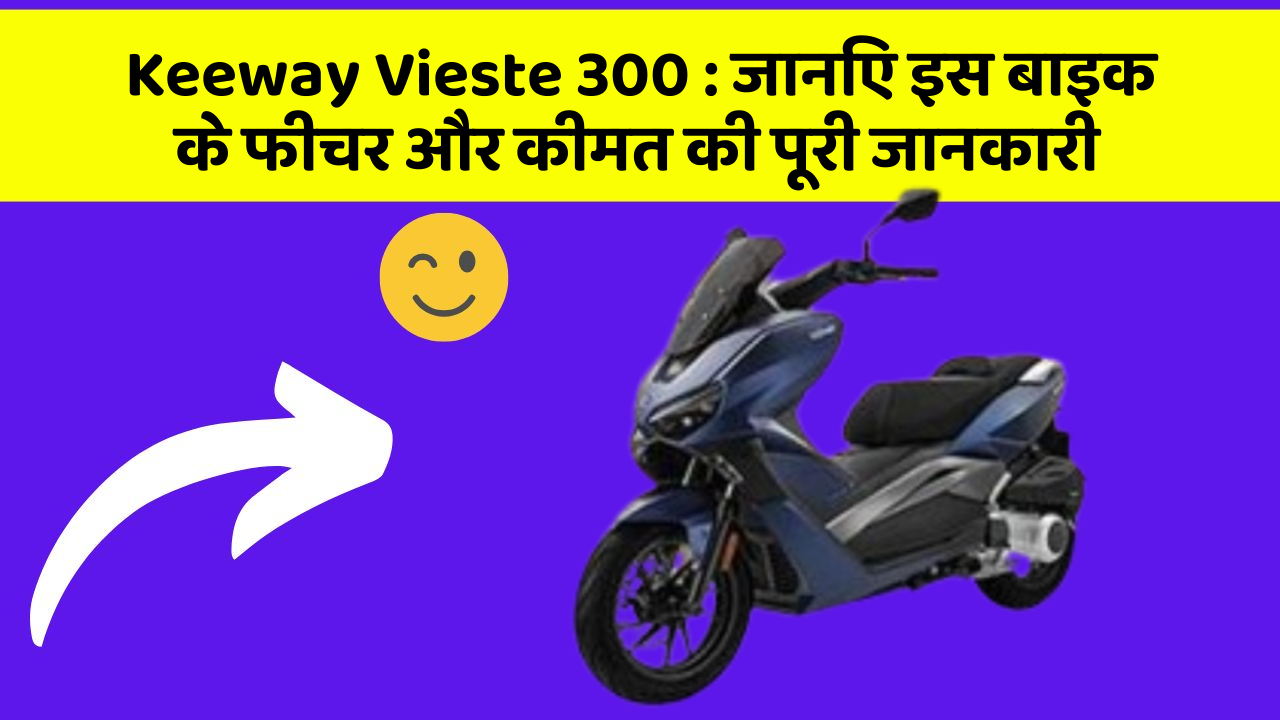 Keeway Vieste 300 : जानिए इस बाइक के फीचर और कीमत की पूरी जानकारी