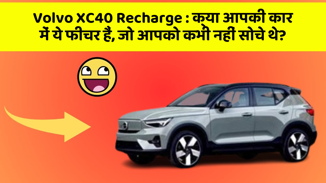 Volvo XC40 Recharge : क्या आपकी कार में ये फीचर हैं, जो आपको कभी नहीं सोचे थे?