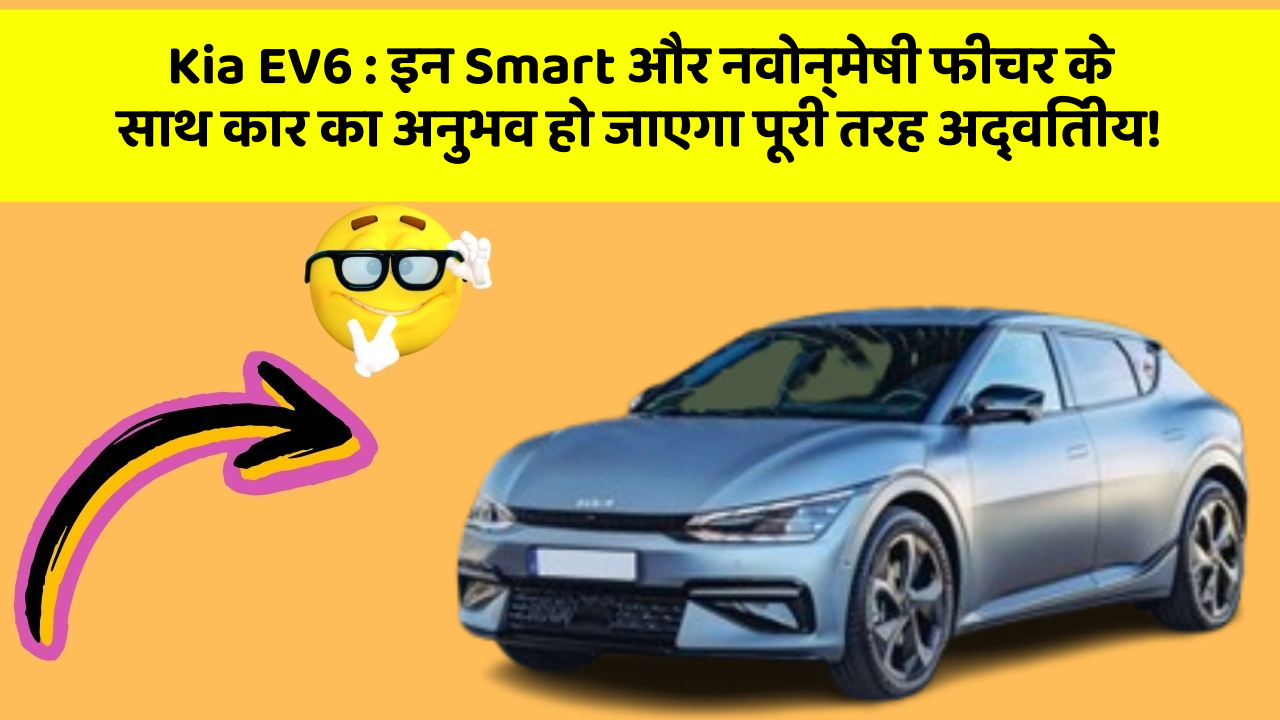 Kia EV6 : इन Smart और नवोन्मेषी फीचर के साथ कार का अनुभव हो जाएगा पूरी तरह अद्वितीय!