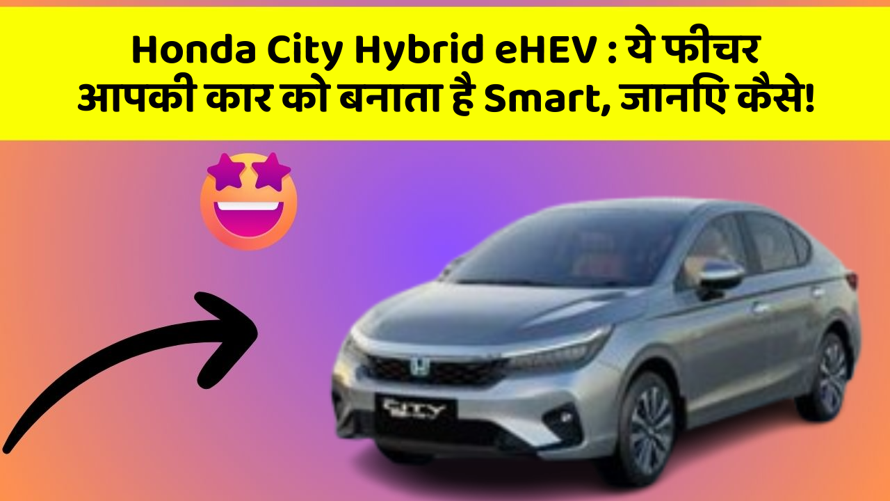 Honda City Hybrid eHEV : ये फीचर आपकी कार को बनाता है Smart, जानिए कैसे!