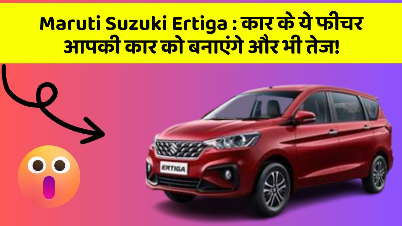 Maruti Suzuki Ertiga : कार के ये फीचर आपकी कार को बनाएंगे और भी तेज!