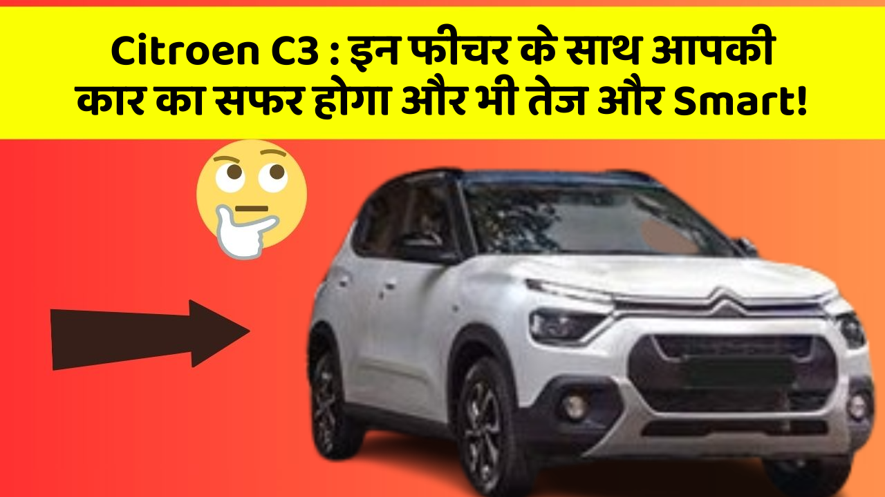 Citroen C3 : इन फीचर के साथ आपकी कार का सफर होगा और भी तेज और Smart!