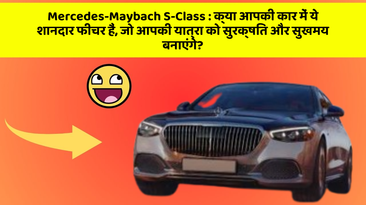 Mercedes-Maybach S-Class : क्या आपकी कार में ये शानदार फीचर हैं, जो आपकी यात्रा को सुरक्षित और सुखमय बनाएंगे?