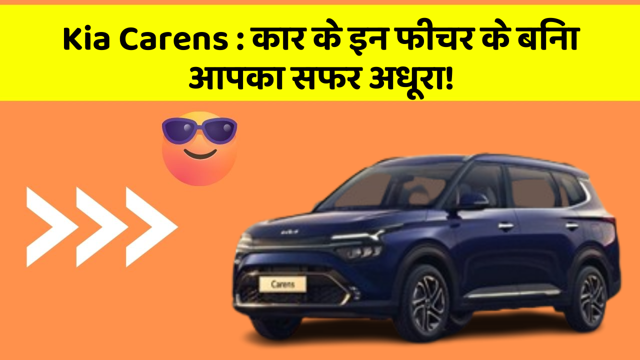 Kia Carens:कार के इन फीचर के बिना आपका सफर अधूरा!