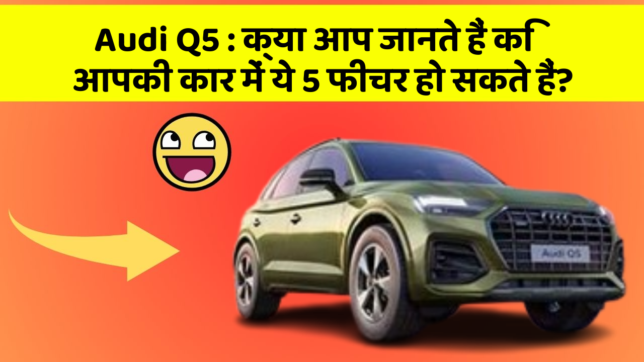 Audi Q5 : क्या आप जानते हैं कि आपकी कार में ये 5 फीचर हो सकते हैं?