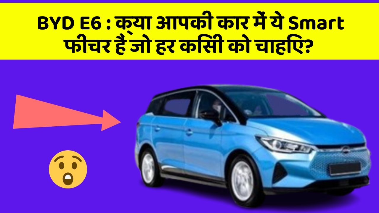 BYD E6 : क्या आपकी कार में ये Smart फीचर हैं जो हर किसी को चाहिए?