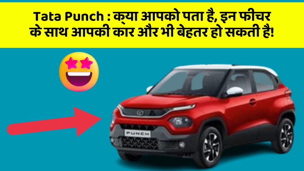 Tata Punch : क्या आपको पता है, इन फीचर के साथ आपकी कार और भी बेहतर हो सकती है!