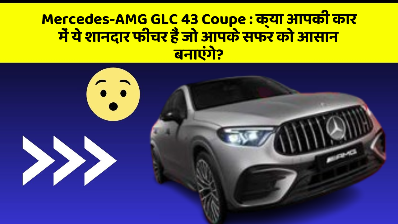 Mercedes-AMG GLC 43 Coupe : क्या आपकी कार में ये शानदार फीचर हैं जो आपके सफर को आसान बनाएंगे?