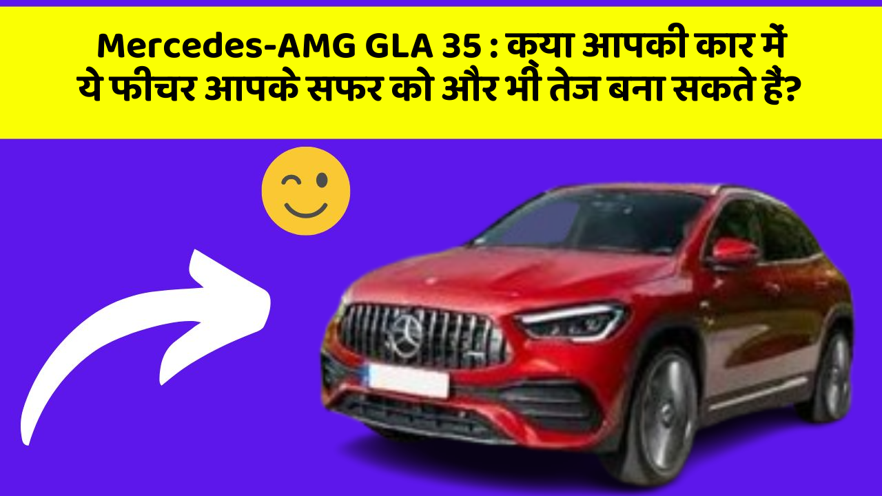 Mercedes-AMG GLA 35 : क्या आपकी कार में ये फीचर आपके सफर को और भी तेज बना सकते हैं?