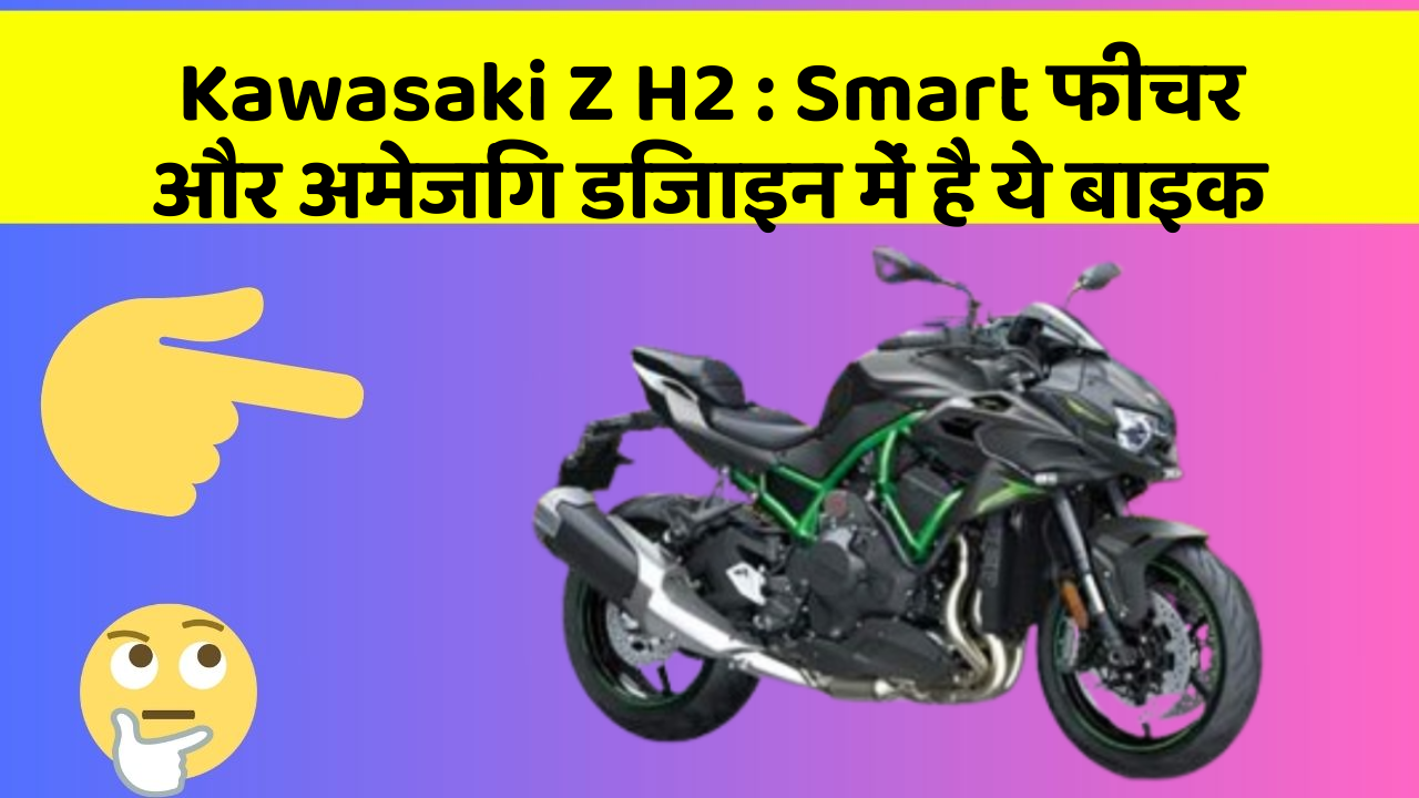 Kawasaki Z H2 : Smart फीचर और अमेजिंग डिजाइन में है ये बाइक