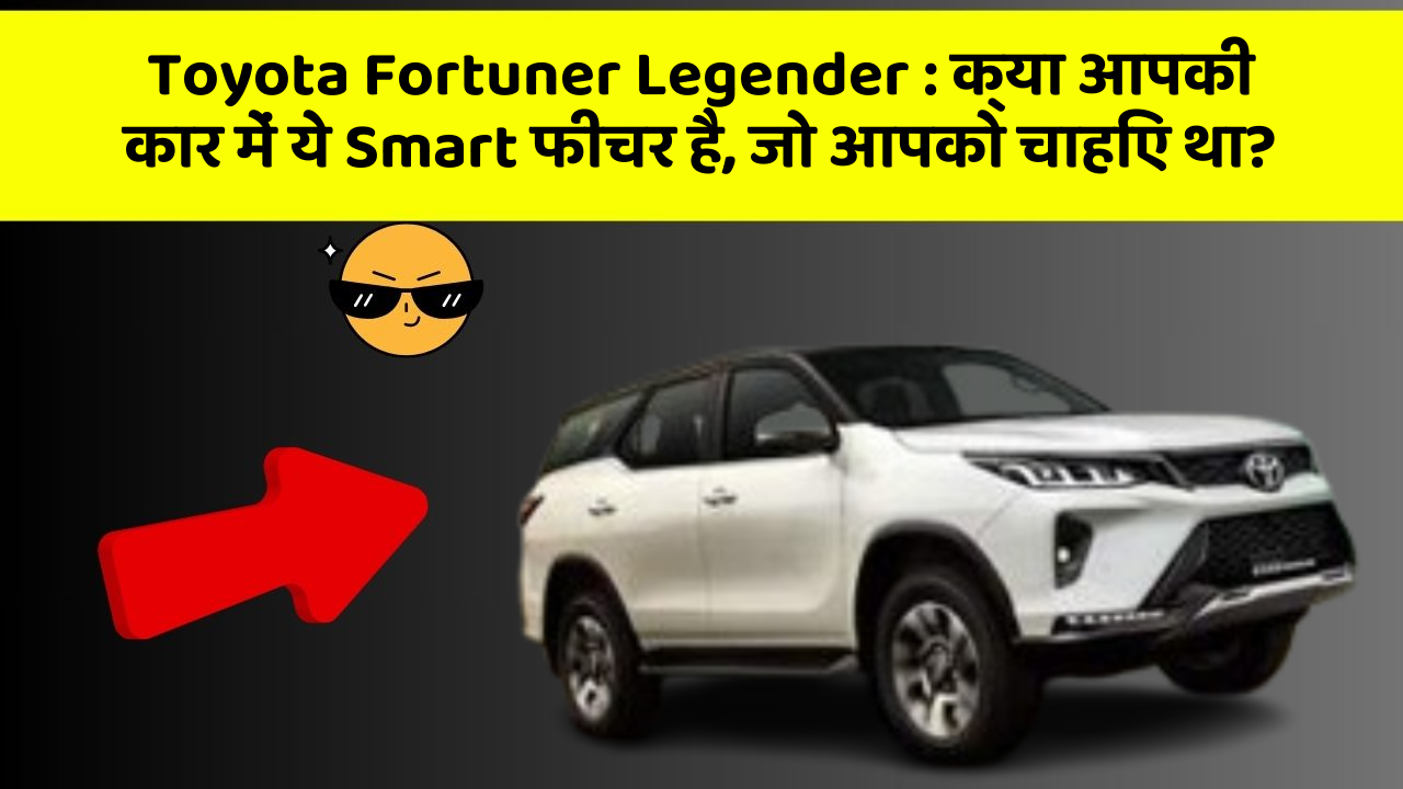Toyota Fortuner Legender : क्या आपकी कार में ये Smart फीचर है, जो आपको चाहिए था?