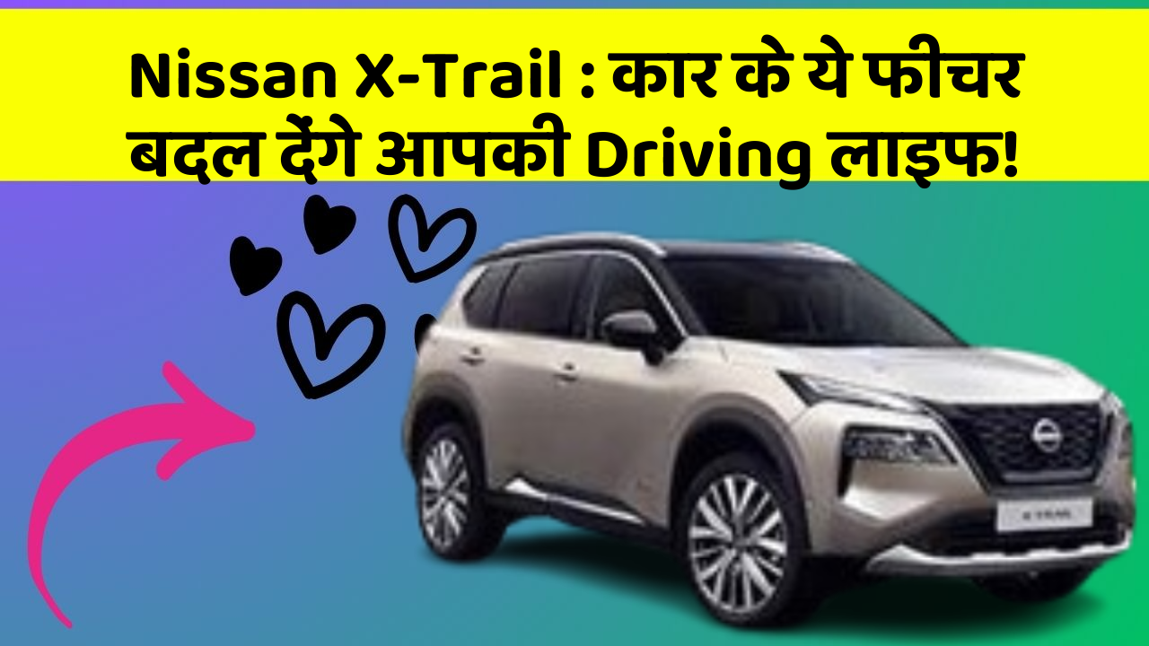 Nissan X-Trail : कार के ये फीचर बदल देंगे आपकी Driving लाइफ!