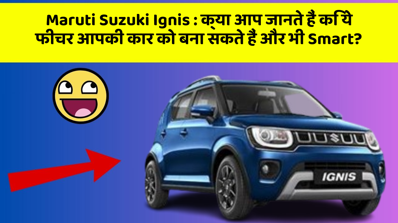 Maruti Suzuki Ignis: क्या आप जानते हैं कि ये फीचर आपकी कार को बना सकते हैं और भी Smart?