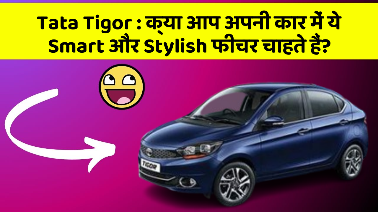 Tata Tigor : क्या आप अपनी कार में ये Smart और Stylish फीचर चाहते हैं?