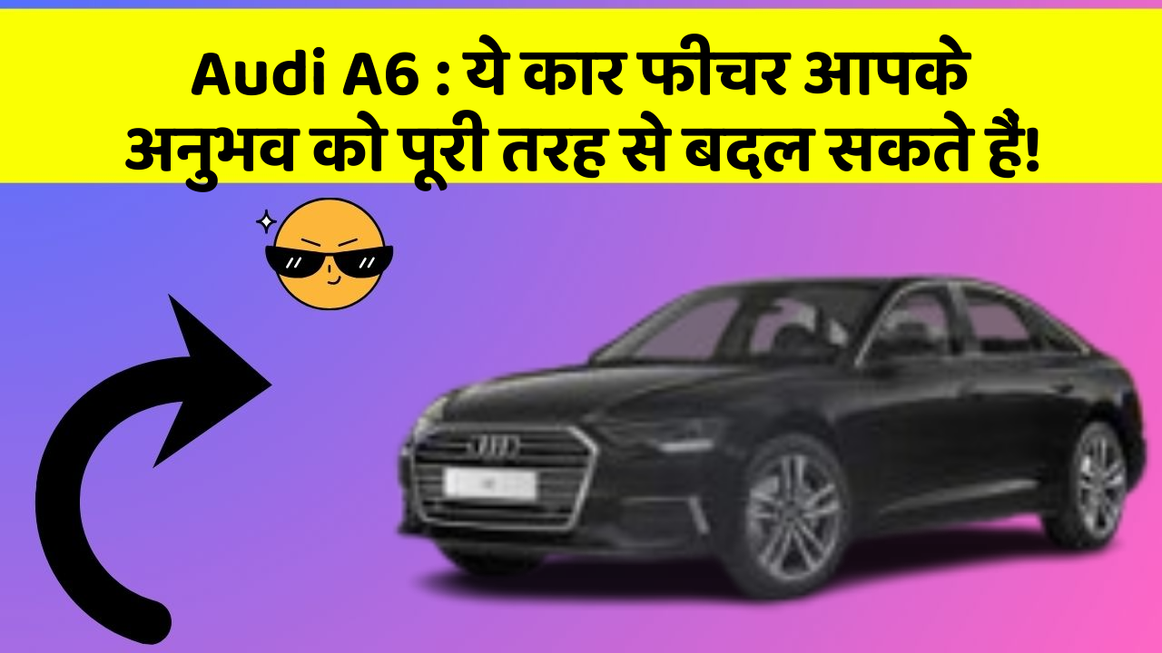 Audi A6 : ये कार फीचर आपके अनुभव को पूरी तरह से बदल सकते हैं!