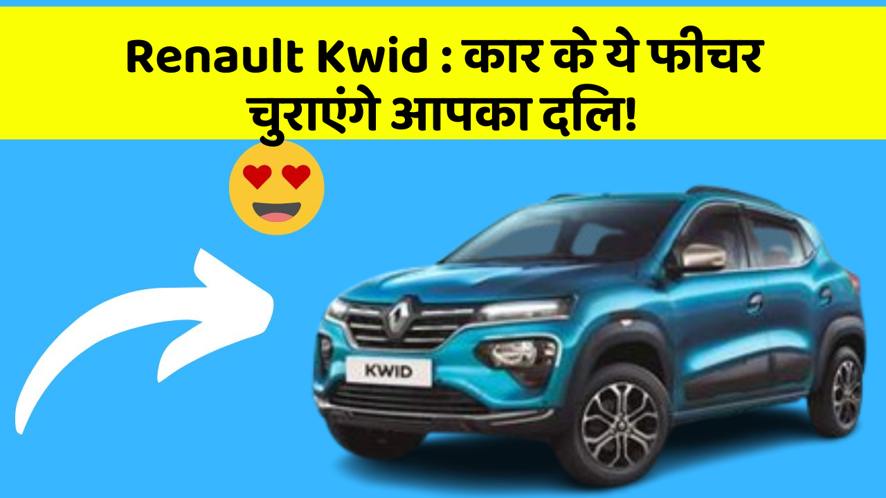 Renault Kwid : कार के ये फीचर चुराएंगे आपका दिल!