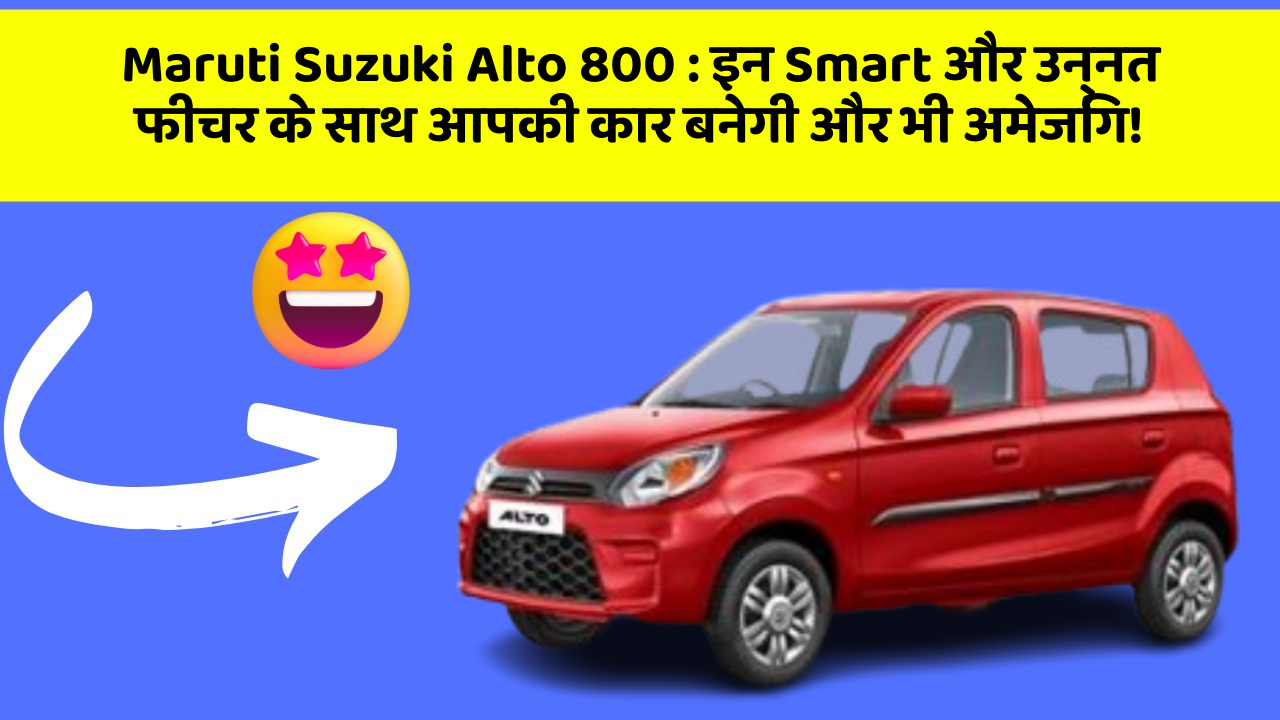 Maruti Suzuki Alto 800 : इन Smart और उन्नत फीचर के साथ आपकी कार बनेगी और भी अमेजिंग!