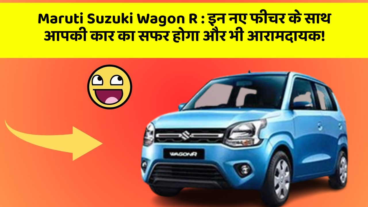 Maruti Suzuki Wagon R : इन नए फीचर के साथ आपकी कार का सफर होगा और भी आरामदायक!