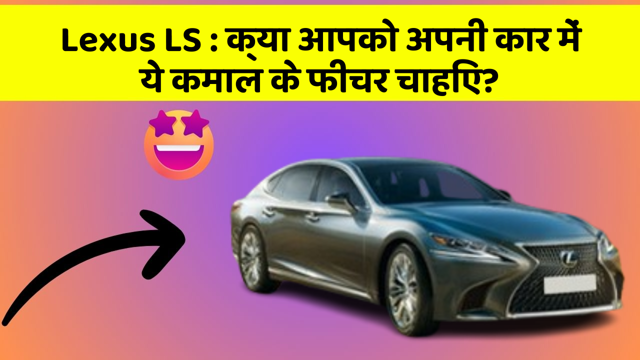 Lexus LS : क्या आपको अपनी कार में ये कमाल के फीचर चाहिए?