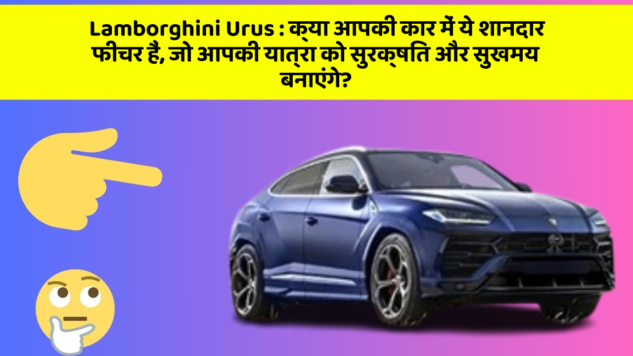 Lamborghini Urus: क्या आपकी कार में ये शानदार फीचर हैं, जो आपकी यात्रा को सुरक्षित और सुखमय बनाएंगे?