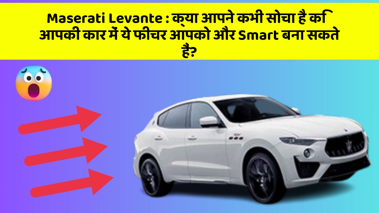 Maserati Levante : क्या आपने कभी सोचा है कि आपकी कार में ये फीचर आपको और Smart बना सकते हैं?