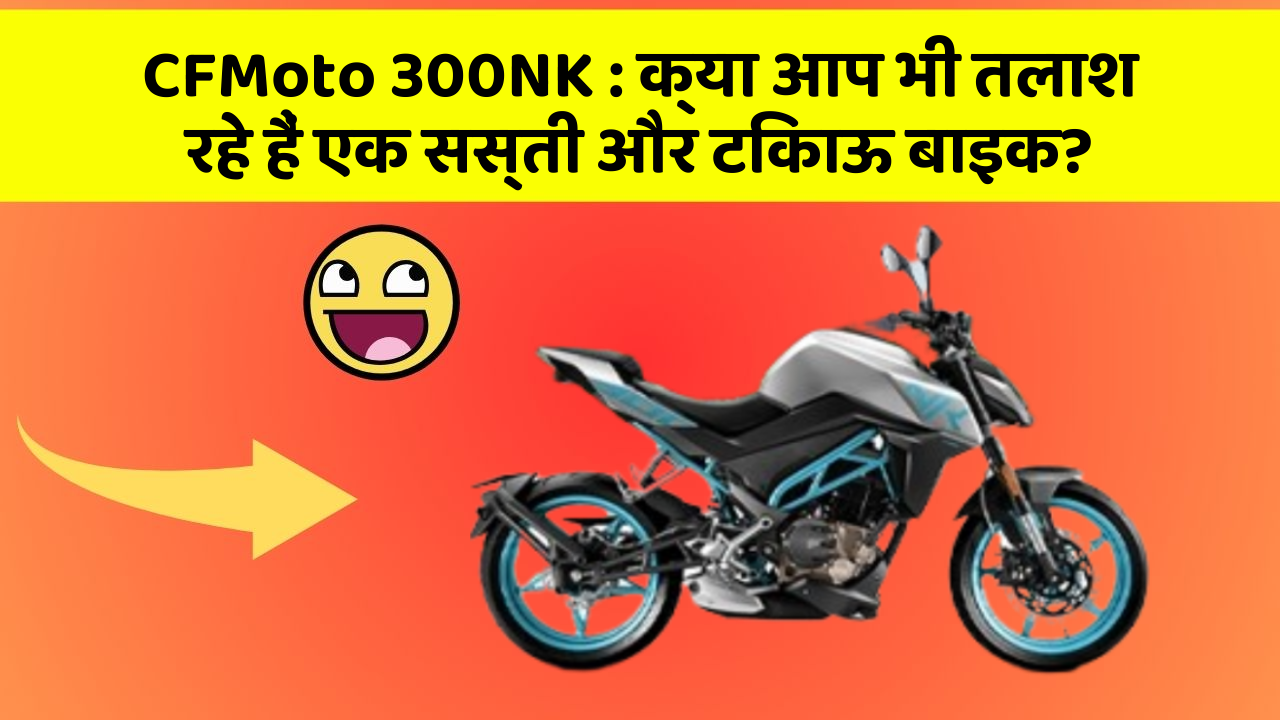 CFMoto 300NK : क्या आप भी तलाश रहे हैं एक सस्ती और टिकाऊ बाइक?