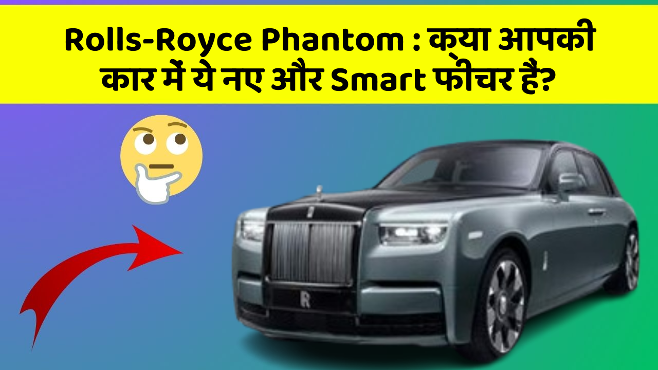 Rolls-Royce Phantom : क्या आपकी कार में ये नए और Smart फीचर हैं?