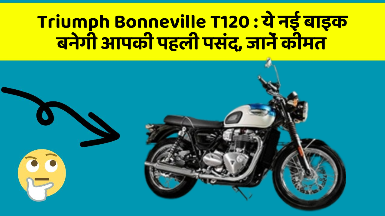 Triumph Bonneville T120 : ये नई बाइक बनेगी आपकी पहली पसंद, जानें कीमत