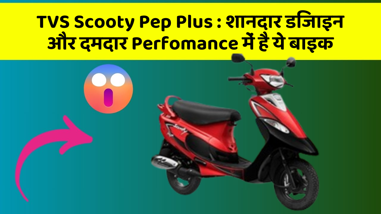 TVS Scooty Pep Plus : शानदार डिजाइन और दमदार Perfomance में है ये बाइक