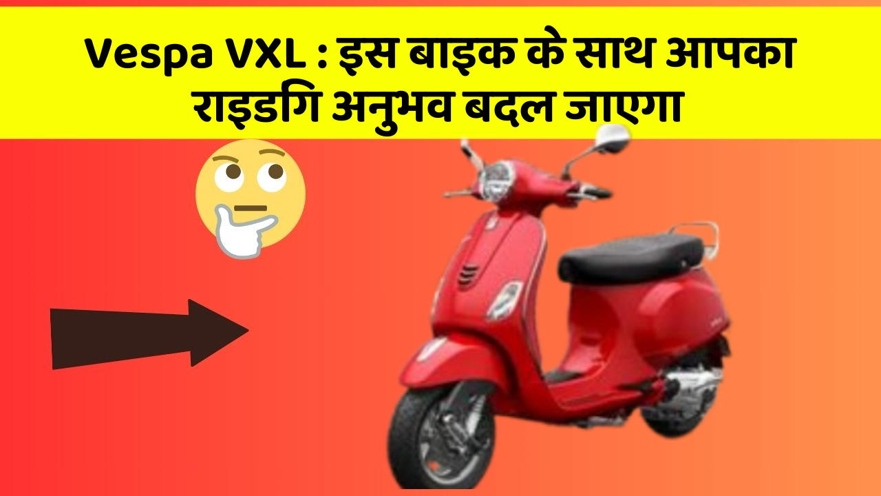 Vespa VXL : इस बाइक के साथ आपका राइडिंग अनुभव बदल जाएगा