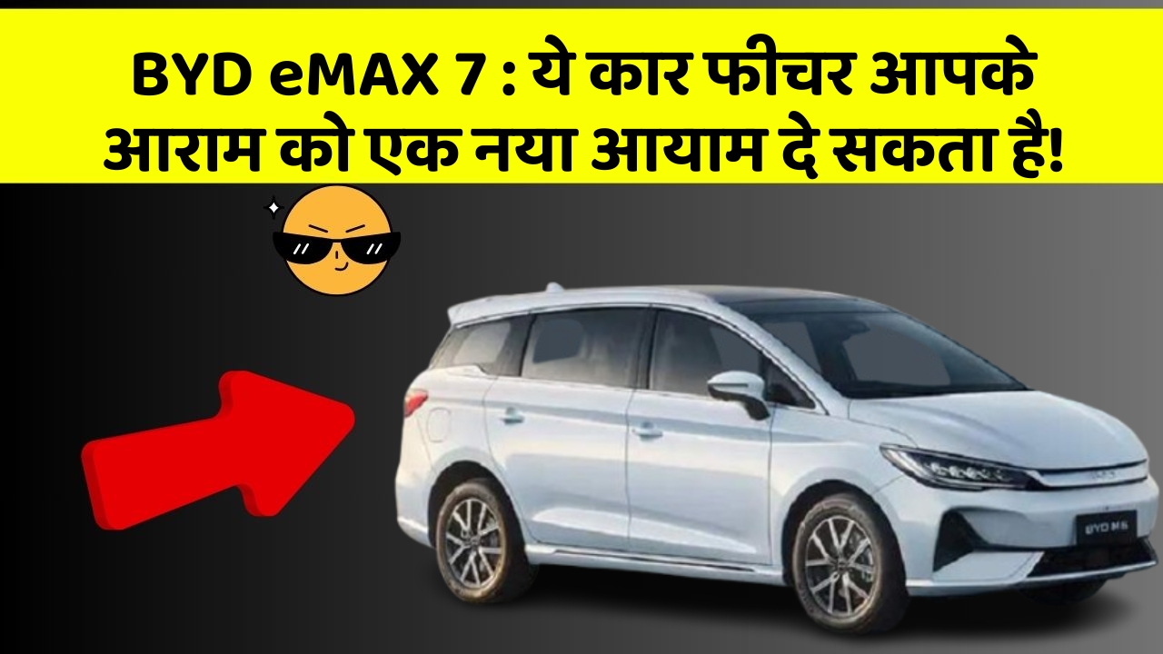 BYD eMAX 7 : ये कार फीचर आपके आराम को एक नया आयाम दे सकता है!