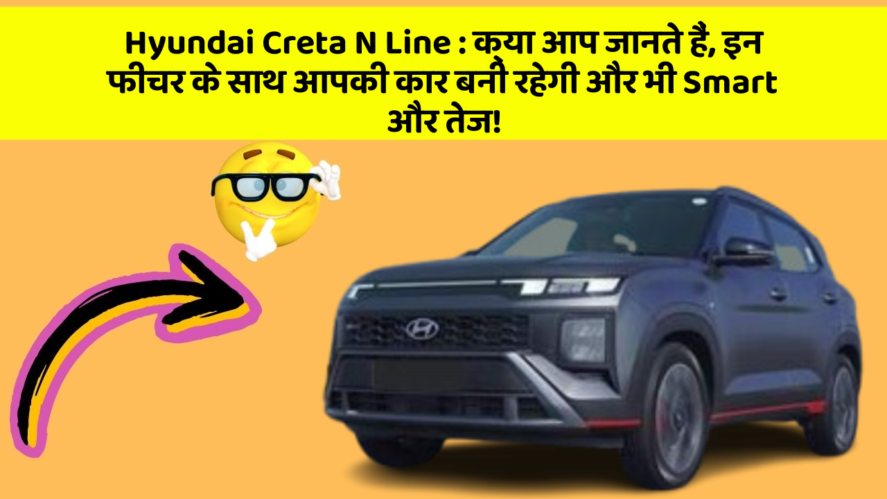Hyundai Creta N Line : क्या आप जानते हैं, इन फीचर के साथ आपकी कार बनी रहेगी और भी Smart और तेज!