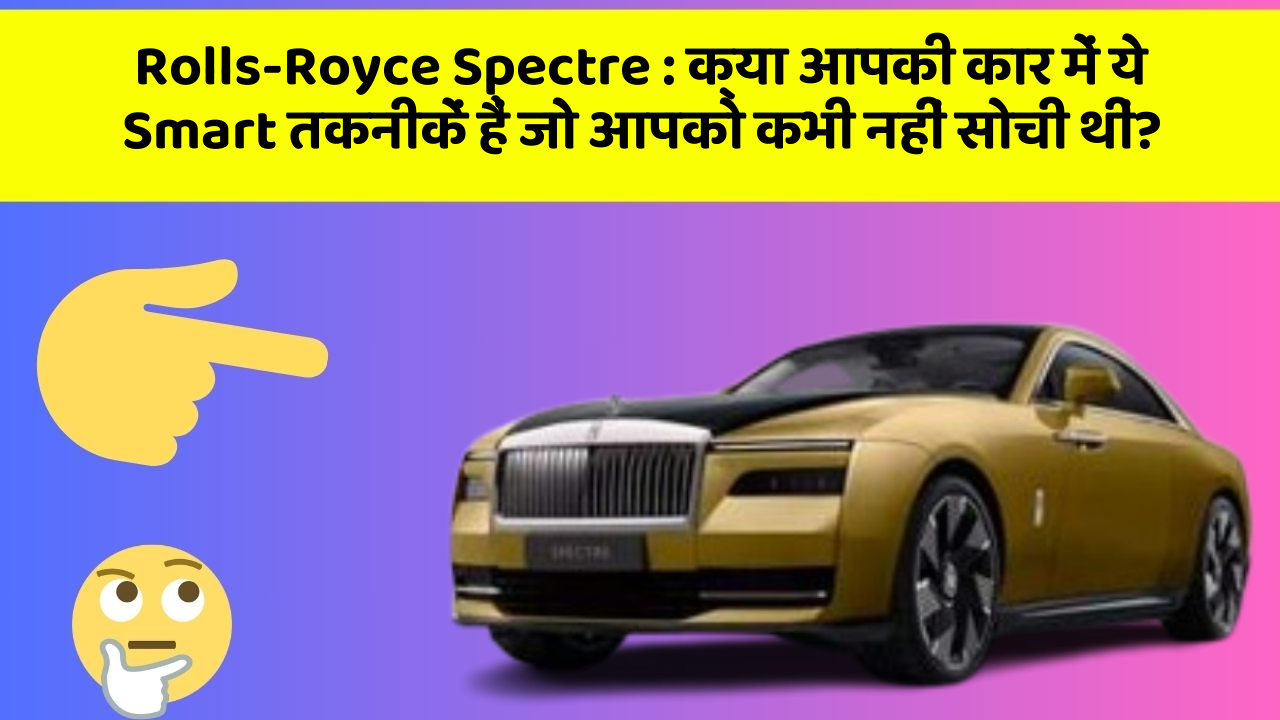 Rolls-Royce Spectre : क्या आपकी कार में ये Smart तकनीकें हैं जो आपको कभी नहीं सोची थीं?