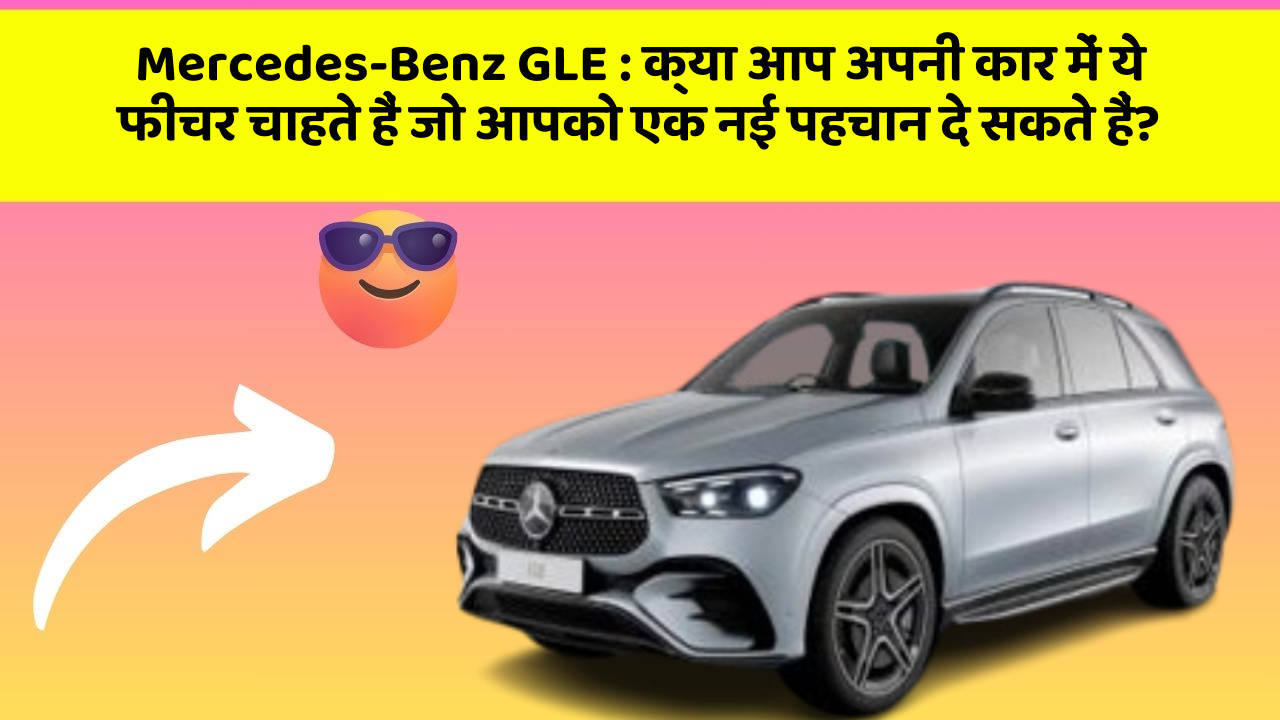 Mercedes-Benz GLE : क्या आप अपनी कार में ये फीचर चाहते हैं जो आपको एक नई पहचान दे सकते हैं?
