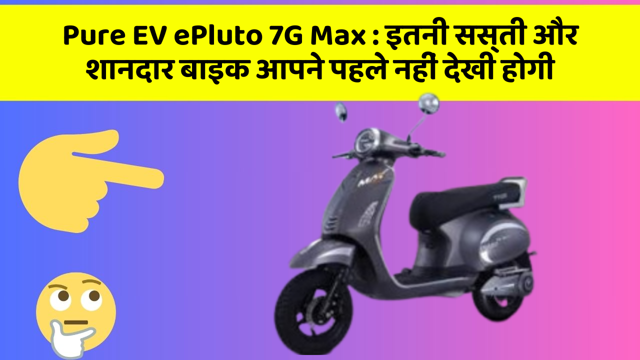 Pure EV ePluto 7G Max : इतनी सस्ती और शानदार बाइक आपने पहले नहीं देखी होगी