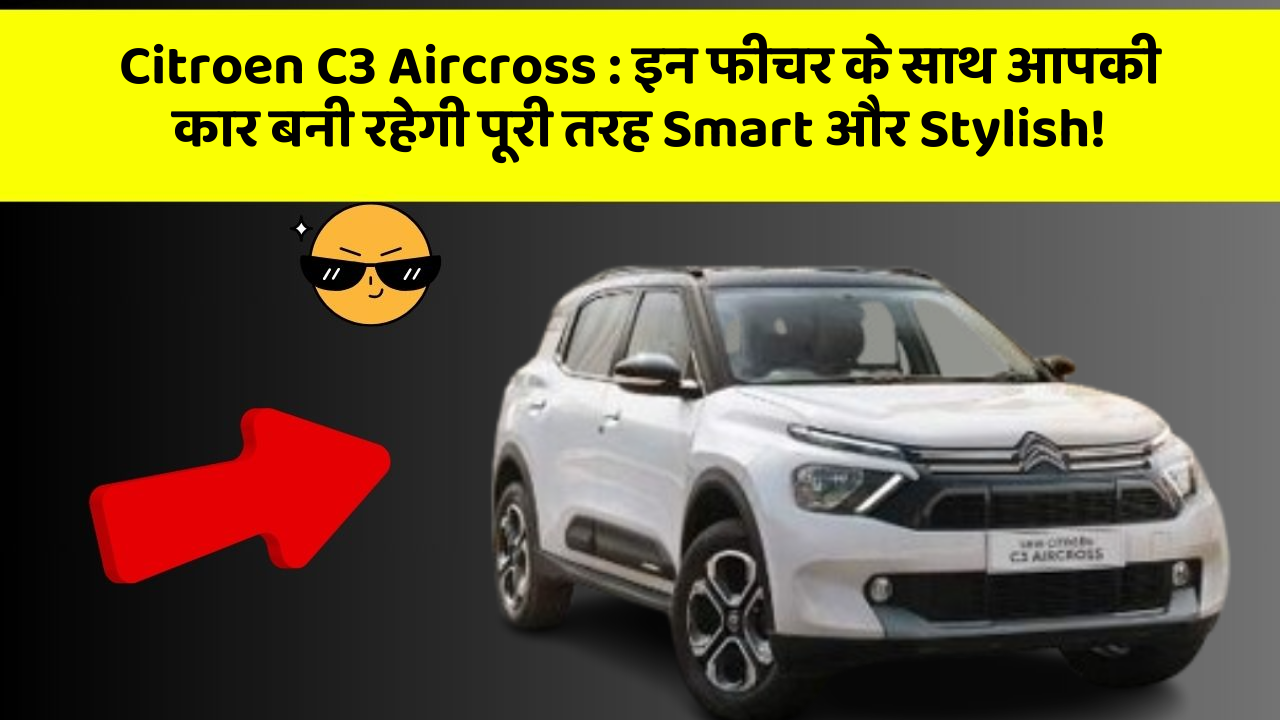 Citroen C3 Aircross: इन फीचर के साथ आपकी कार बनी रहेगी पूरी तरह Smart और Stylish!