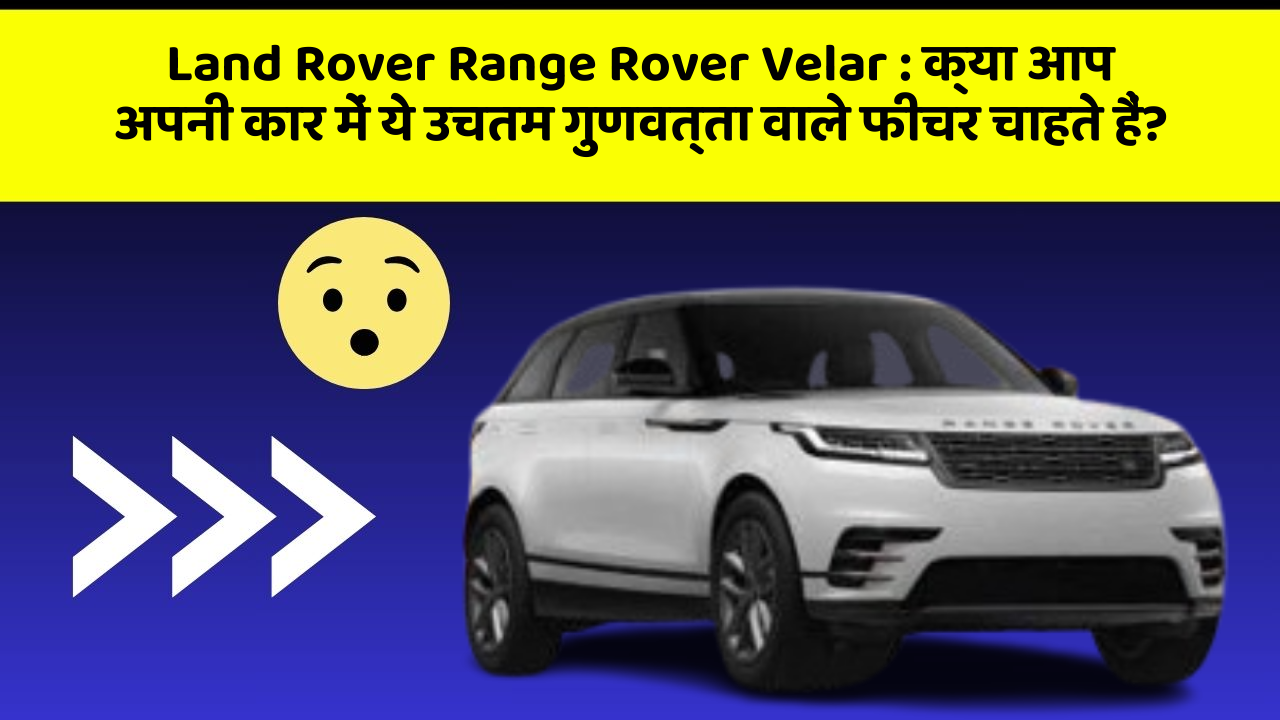 Land Rover Range Rover Velar: क्या आप अपनी कार में ये उचतम गुणवत्ता वाले फीचर चाहते हैं?