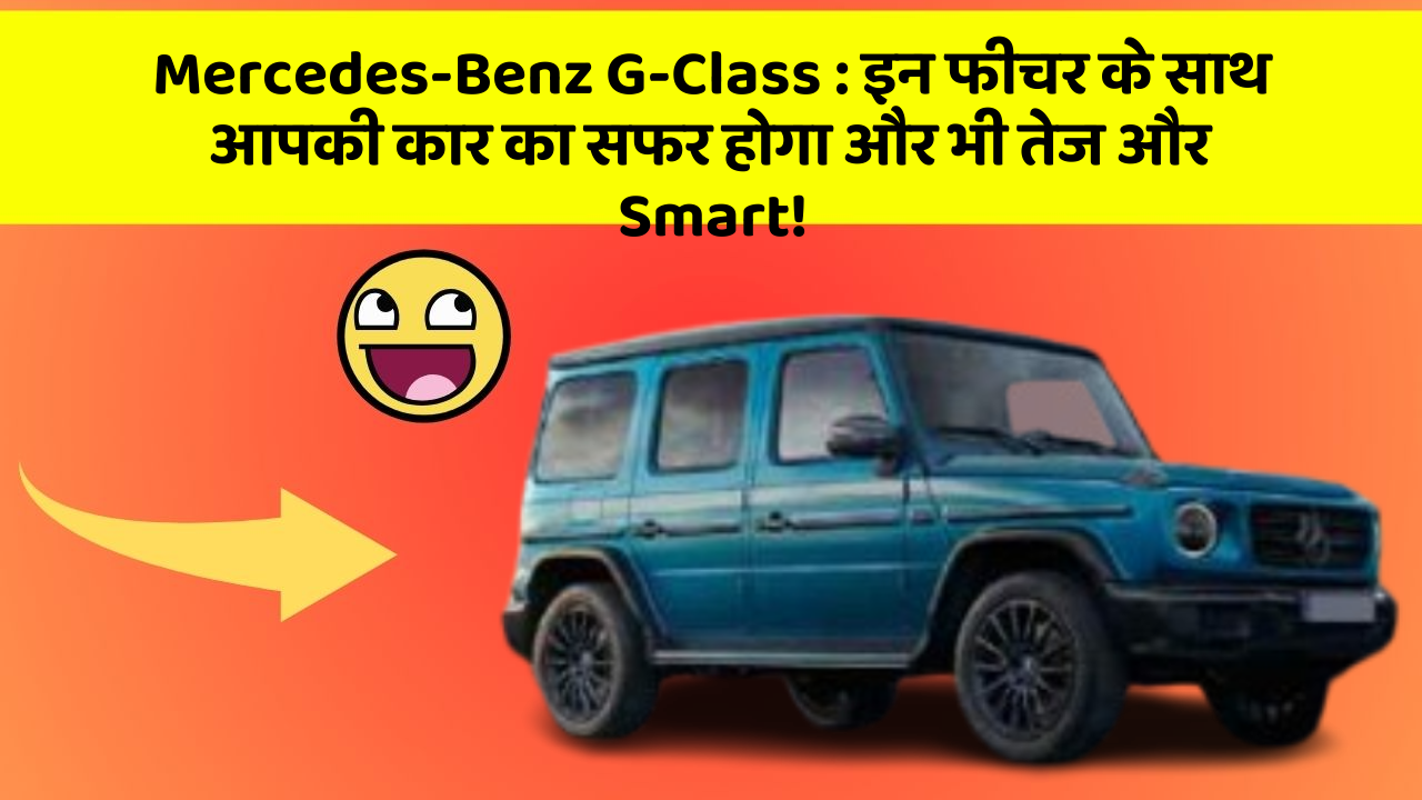Mercedes-Benz G-Class: इन फीचर के साथ आपकी कार का सफर होगा और भी तेज और Smart!