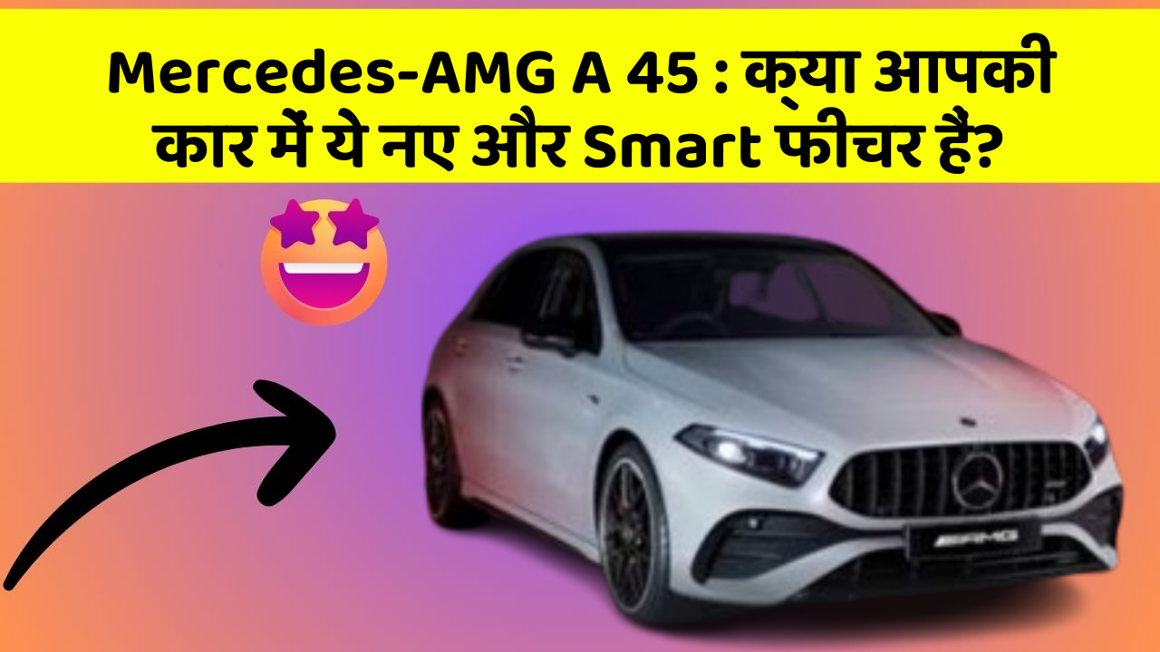 Mercedes-AMG A 45 : क्या आपकी कार में ये नए और Smart फीचर हैं?