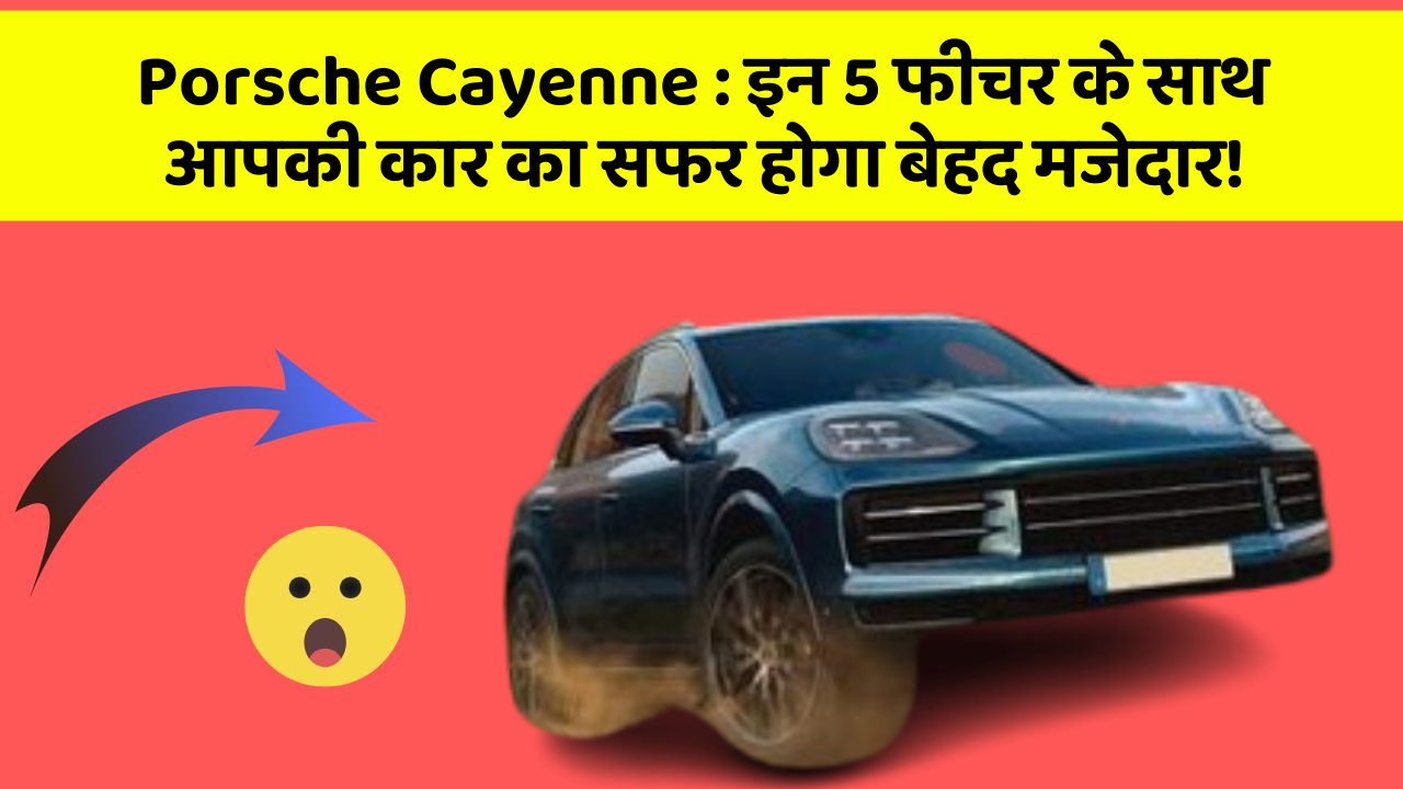 Porsche Cayenne:इन 5 फीचर के साथ आपकी कार का सफर होगा बेहद मजेदार!