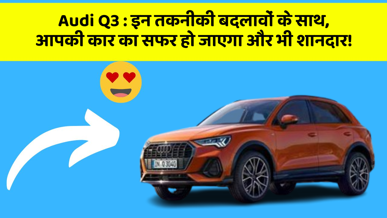 Audi Q3 : इन तकनीकी बदलावों के साथ, आपकी कार का सफर हो जाएगा और भी शानदार!