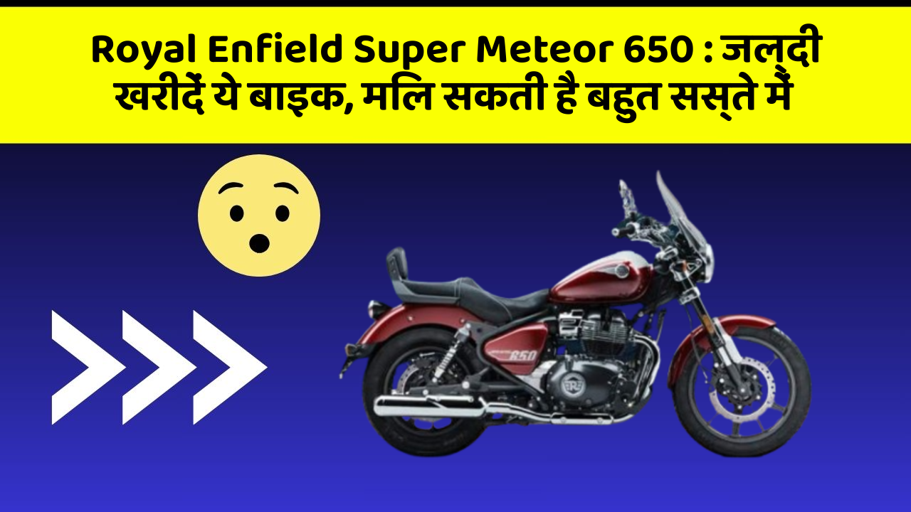 Royal Enfield Super Meteor 650 : जल्दी खरीदें ये बाइक, मिल सकती है बहुत सस्ते में